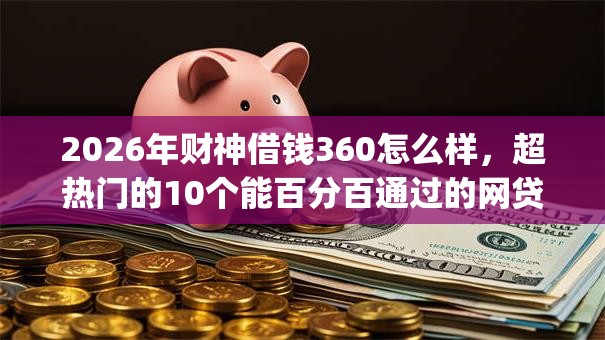 2026年财神借钱360怎么样,超热门的10个能百分百通过的网贷app推荐 2026年财神借钱360怎么样,超热门的10个能百分百通过的网贷app推荐