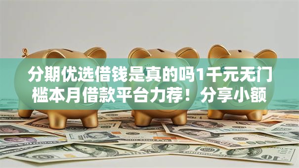 分期优选借钱是真的吗1千元无门槛本月借款平台力荐!分享小额网贷口子1千元无门槛借款 分期优选借钱是真的吗1千元无门槛本月借款平台力荐!分享小额网贷口子1千元无门槛借款