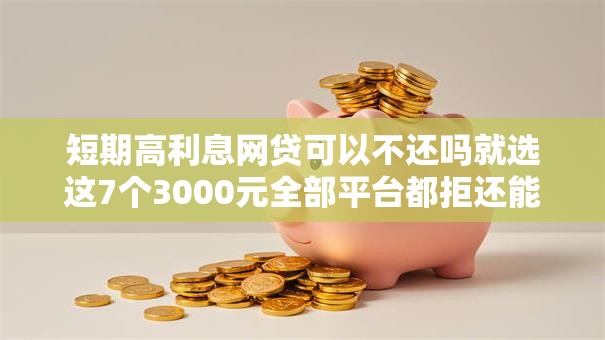 短期高利息网贷可以不还吗就选这7个3000元全部平台都拒还能下款的平台 短期高利息网贷可以不还吗就选这7个3000元全部平台都拒还能下款的平台