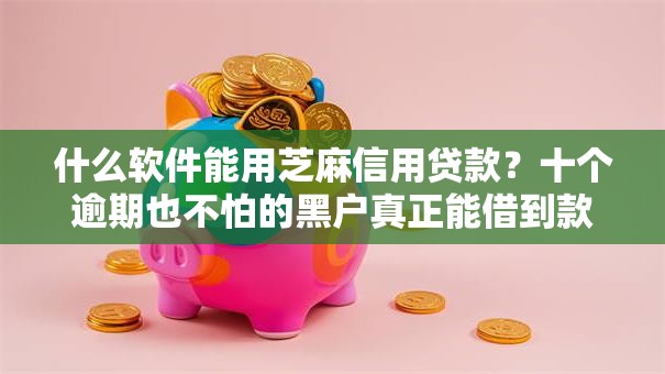 什么软件能用芝麻信用贷款?十个逾期也不怕的黑户真正能借到款的口子 什么软件能用芝麻信用贷款?十个逾期也不怕的黑户真正能借到款的口子