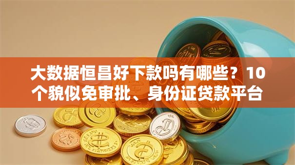 大数据恒昌好下款吗有哪些?10个貌似免审批、身份证贷款平台合集 大数据恒昌好下款吗有哪些?10个貌似免审批、身份证贷款平台合集