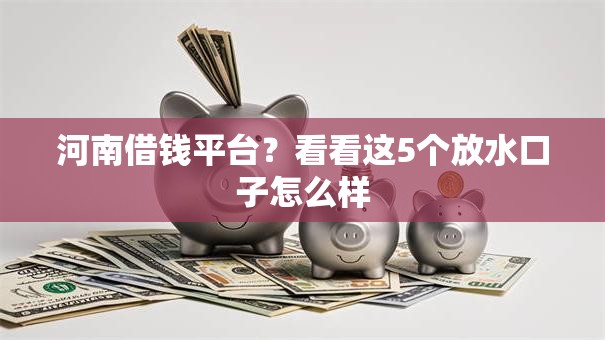 河南借钱平台?看看这5个放水口子怎么样 河南借钱平台?看看这5个放水口子怎么样