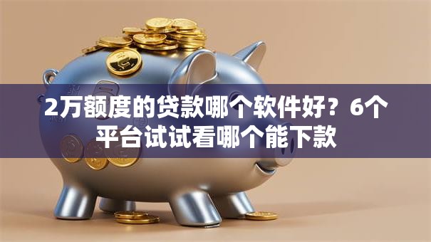 2万额度的贷款哪个软件好?6个平台试试看哪个能下款 2万额度的贷款哪个软件好?6个平台试试看哪个能下款