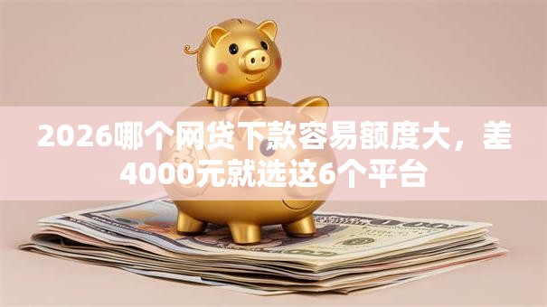 2026哪个网贷下款容易额度大，差4000元就选这6个平台
