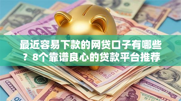 最近容易下款的网贷口子有哪些?8个靠谱良心的贷款平台推荐 最近容易下款的网贷口子有哪些?8个靠谱良心的贷款平台推荐