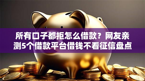 所有口子都拒怎么借款?网友亲测5个借款平台借钱不看征信盘点 所有口子都拒怎么借款?网友亲测5个借款平台借钱不看征信盘点