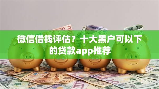 微信借钱评估？十大黑户可以下的贷款app推荐
