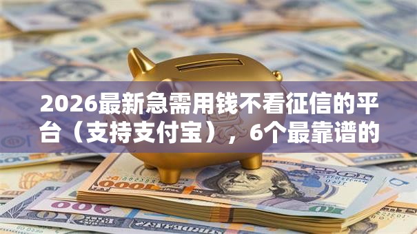 2026最新急需用钱不看征信的平台（支持支付宝），6个最靠谱的贷款平台无私分享