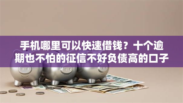 手机哪里可以快速借钱？十个逾期也不怕的征信不好负债高的口子