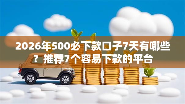 2026年500必下款口子7天有哪些?推荐7个容易下款的平台 2026年500必下款口子7天有哪些?推荐7个容易下款的平台