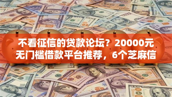 不看征信的贷款论坛？20000元无门槛借款平台推荐，6个芝麻信用600贷款平台盘点