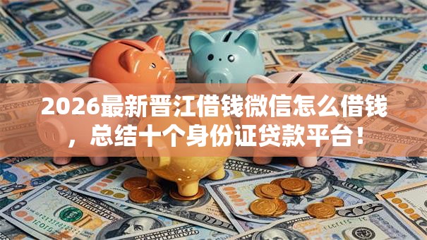 2026最新晋江借钱微信怎么借钱,总结十个身份证贷款平台! 2026最新晋江借钱微信怎么借钱,总结十个身份证贷款平台!