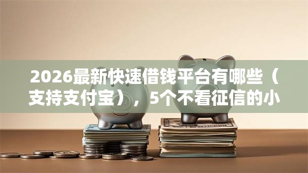2026最新快速借钱平台有哪些(支持支付宝),5个不看征信的小额贷款平台无私分享 2026最新快速借钱平台有哪些(支持支付宝),5个不看征信的小额贷款平台无私分享