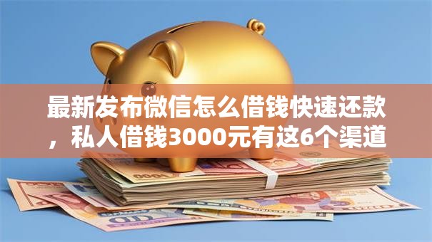 最新发布微信怎么借钱快速还款，私人借钱3000元有这6个渠道