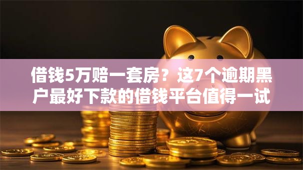 借钱5万赔一套房?这7个逾期黑户最好下款的借钱平台值得一试 借钱5万赔一套房?这7个逾期黑户最好下款的借钱平台值得一试
