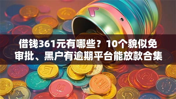 借钱361元有哪些？10个貌似免审批、黑户有逾期平台能放款合集