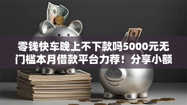 零钱快车晚上不下款吗5000元无门槛本月借款平台力荐！分享小额网贷口子5000元无门槛借款