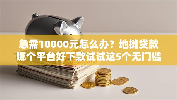 急需10000元怎么办？地摊贷款哪个平台好下款试试这5个无门槛平台