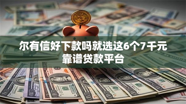 尔有信好下款吗就选这6个7千元靠谱贷款平台