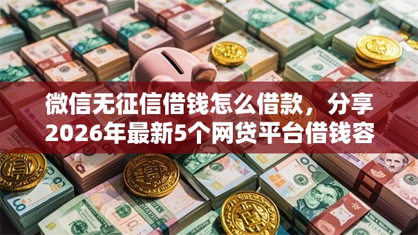 微信无征信借钱怎么借款，分享2026年最新5个网贷平台借钱容易又安全
