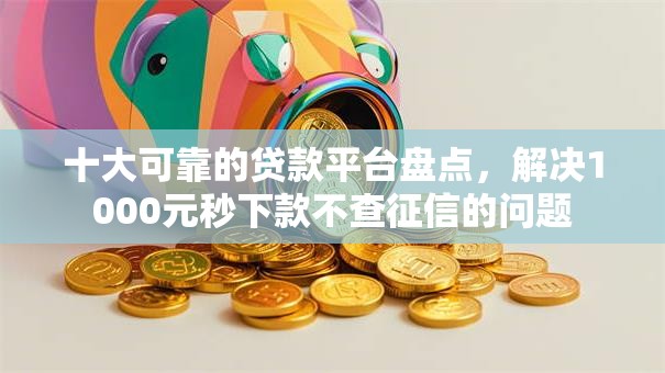 十大可靠的贷款平台盘点，解决1000元秒下款不查征信的问题