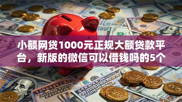 小额网贷1000元正规大额贷款平台，新版的微信可以借钱吗的5个平台介绍
