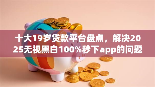 十大19岁贷款平台盘点，解决2025无视黑白100%秒下app的问题