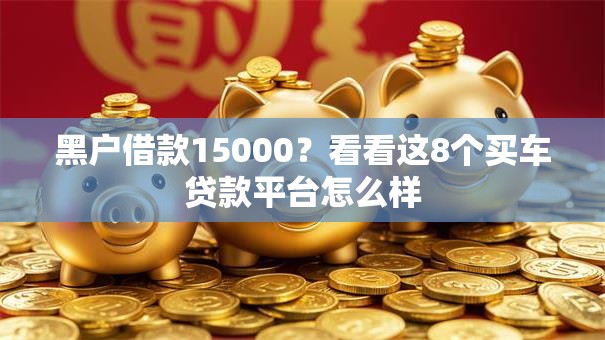黑户借款15000?看看这8个买车贷款平台怎么样 黑户借款15000?看看这8个买车贷款平台怎么样