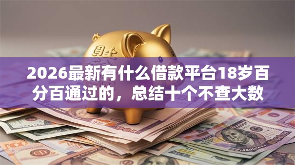 2026最新有什么借款平台18岁百分百通过的，总结十个不查大数据和征信的贷款平台！