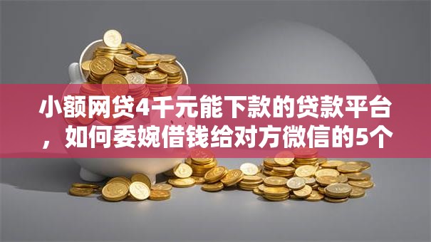 小额网贷4千元能下款的贷款平台，如何委婉借钱给对方微信的5个平台介绍