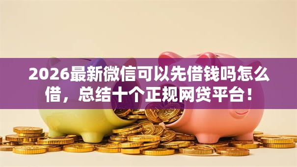 2026最新微信可以先借钱吗怎么借，总结十个正规网贷平台！