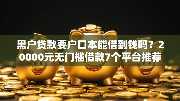 黑户贷款要户口本能借到钱吗？20000元无门槛借款7个平台推荐