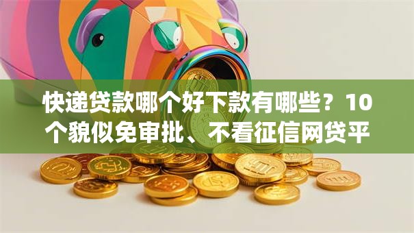 快递贷款哪个好下款有哪些？10个貌似免审批、不看征信网贷平台放款快的app合集