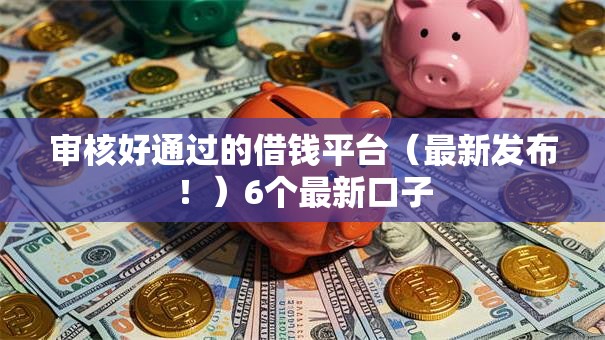 审核好通过的借钱平台（最新发布！）6个最新口子