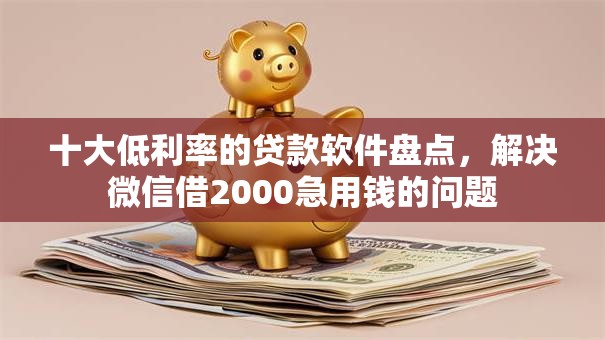 十大低利率的贷款软件盘点，解决微信借2000急用钱的问题