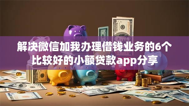 解决微信加我办理借钱业务的6个比较好的小额贷款app分享 解决微信加我办理借钱业务的6个比较好的小额贷款app分享
