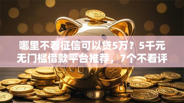 哪里不看征信可以贷5万？5千元无门槛借款平台推荐，7个不看评估的正规的借贷平台盘点