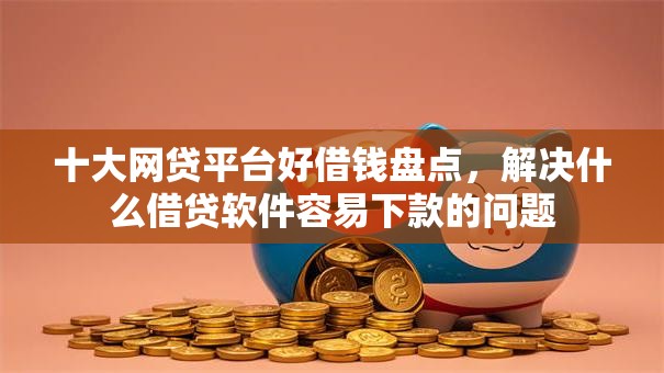 十大网贷平台好借钱盘点，解决什么借贷软件容易下款的问题