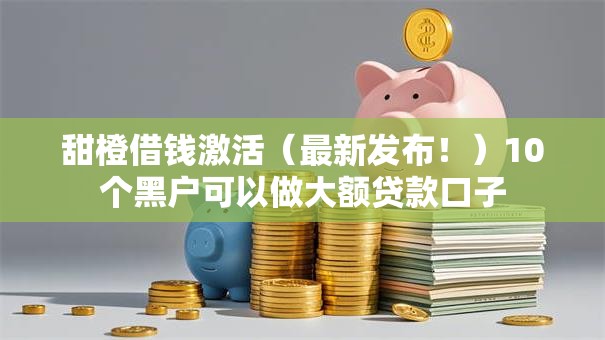 甜橙借钱激活（最新发布！）10个黑户可以做大额贷款口子
