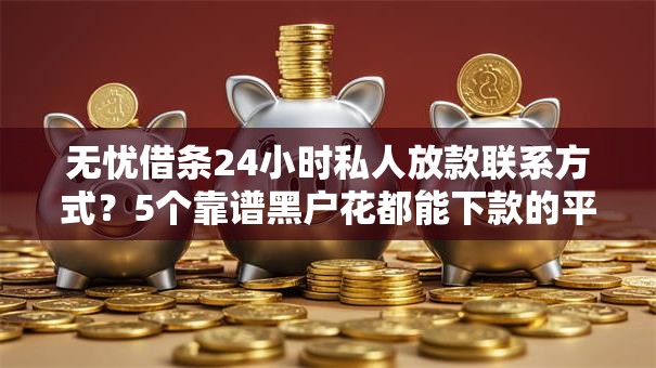 无忧借条24小时私人放款联系方式？5个靠谱黑户花都能下款的平台啊推荐