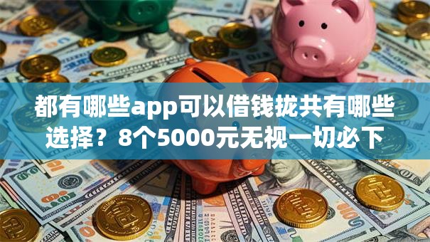 都有哪些app可以借钱拢共有哪些选择？8个5000元无视一切必下款的口子详解