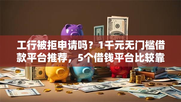 工行被拒申请吗？1千元无门槛借款平台推荐，5个借钱平台比较靠谱盘点