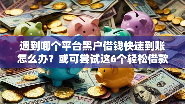 遇到哪个平台黑户借钱快速到账怎么办？或可尝试这6个轻松借款无压力软件
