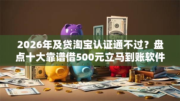 2026年及贷淘宝认证通不过?盘点十大靠谱借500元立马到账软件 2026年及贷淘宝认证通不过?盘点十大靠谱借500元立马到账软件
