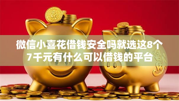 微信小喜花借钱安全吗就选这8个7千元有什么可以借钱的平台