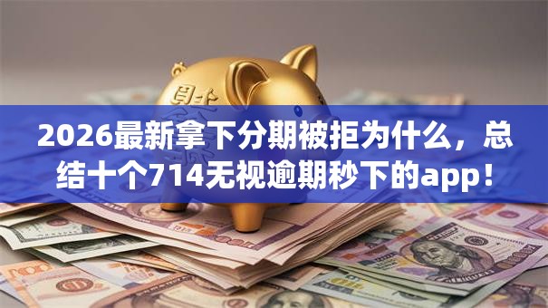 2026最新拿下分期被拒为什么,总结十个714无视逾期秒下的app! 2026最新拿下分期被拒为什么,总结十个714无视逾期秒下的app!