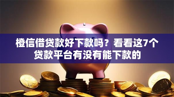 橙信借贷款好下款吗？看看这7个贷款平台有没有能下款的