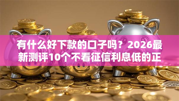 有什么好下款的口子吗？2026最新测评10个不看征信利息低的正规网贷平台