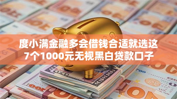 度小满金融多会借钱合适就选这7个1000元无视黑白贷款口子