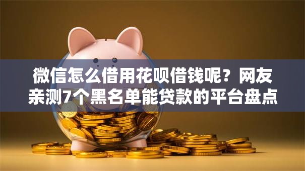 微信怎么借用花呗借钱呢？网友亲测7个黑名单能贷款的平台盘点